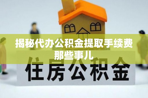 新昌揭秘代办公积金提取手续费那些事儿