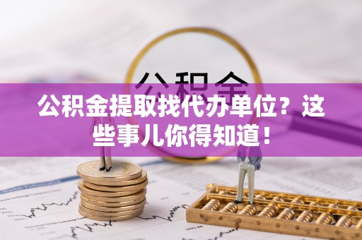 新昌公积金提取找代办单位？这些事儿你得知道！