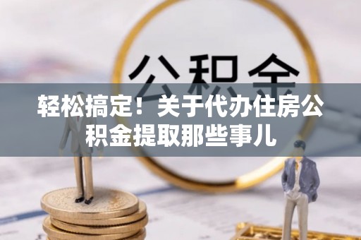新昌轻松搞定！关于代办住房公积金提取那些事儿