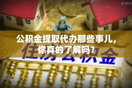 新昌公积金提取代办那些事儿，你真的了解吗？