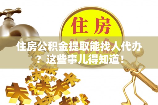 新昌住房公积金提取能找人代办？这些事儿得知道！