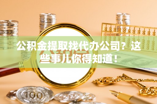 新昌公积金提取找代办公司？这些事儿你得知道！
