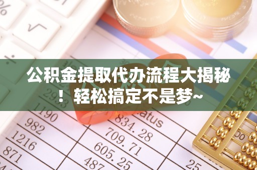 新昌公积金提取代办流程大揭秘！轻松搞定不是梦~