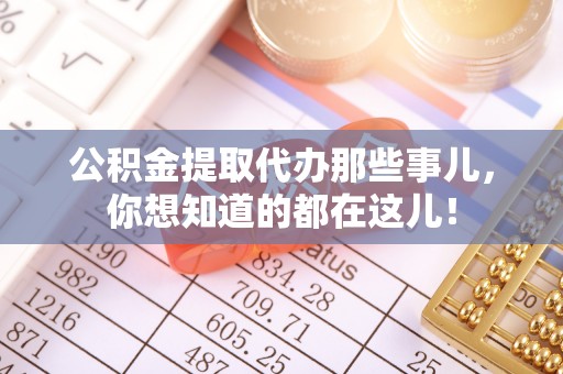 新昌公积金提取代办那些事儿，你想知道的都在这儿！