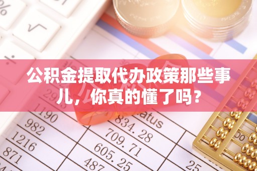 新昌公积金提取代办政策那些事儿，你真的懂了吗？