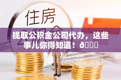 新昌提取公积金公司代办，这些事儿你得知道！😎