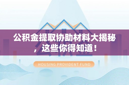 新昌公积金提取协助材料大揭秘，这些你得知道！