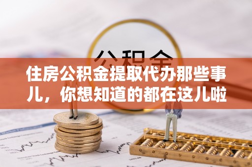 新昌住房公积金提取代办那些事儿，你想知道的都在这儿啦！😎