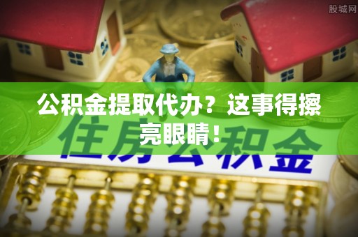 新昌公积金提取代办？这事得擦亮眼睛！