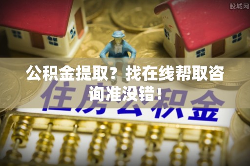 新昌公积金提取？找在线帮取咨询准没错！
