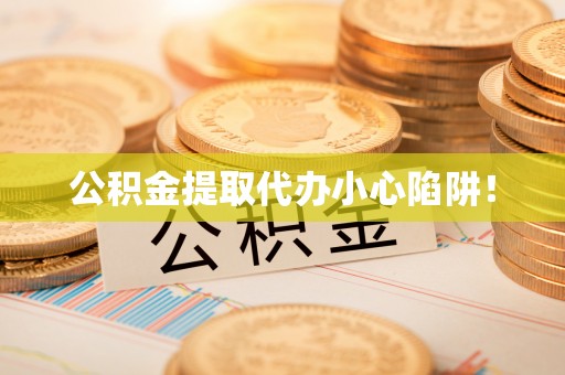 新昌公积金提取代办小心陷阱！