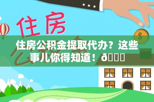 新昌住房公积金提取代办？这些事儿你得知道！😎