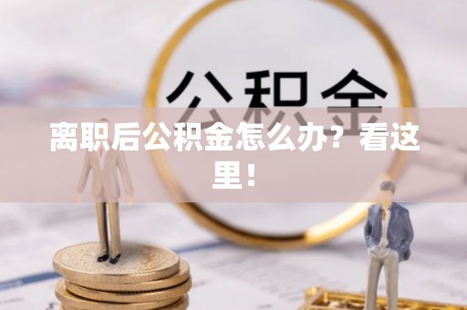 新昌离职后公积金怎么办？看这里！