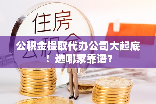 新昌公积金提取代办公司大起底！选哪家靠谱？