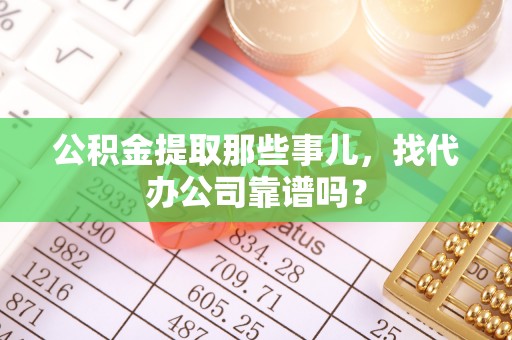 新昌公积金提取那些事儿，找代办公司靠谱吗？