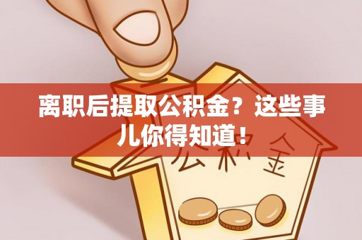 新昌离职后提取公积金？这些事儿你得知道！
