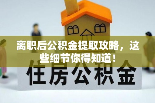 新昌离职后公积金提取攻略，这些细节你得知道！