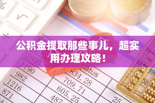新昌公积金提取那些事儿，超实用办理攻略！
