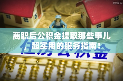 新昌离职后公积金提取那些事儿，超实用的服务指南！
