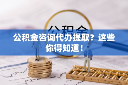 新昌公积金咨询代办提取？这些你得知道！