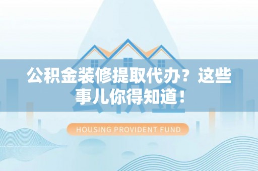 新昌公积金装修提取代办？这些事儿你得知道！