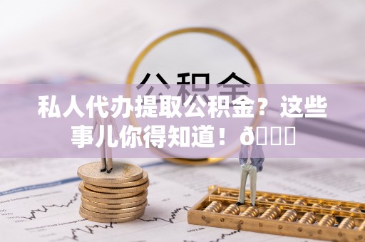 新昌私人代办提取公积金？这些事儿你得知道！😎