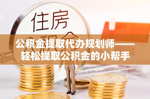新昌公积金提取代办规划师——轻松提取公积金的小帮手