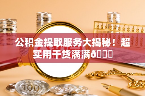 新昌公积金提取服务大揭秘！超实用干货满满😎