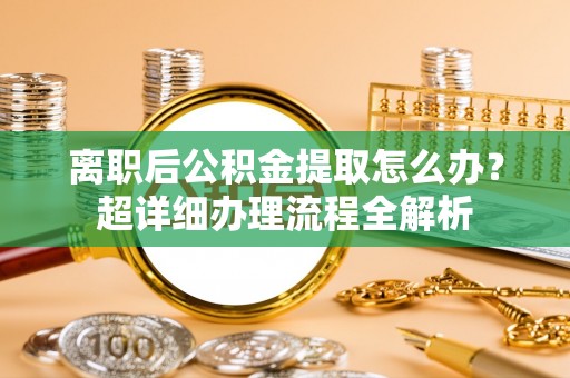 新昌离职后公积金提取怎么办？超详细办理流程全解析