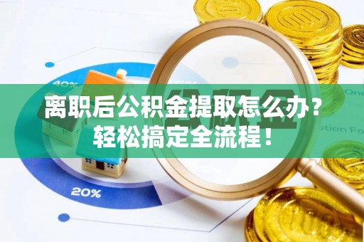 新昌离职后公积金提取怎么办？轻松搞定全流程！
