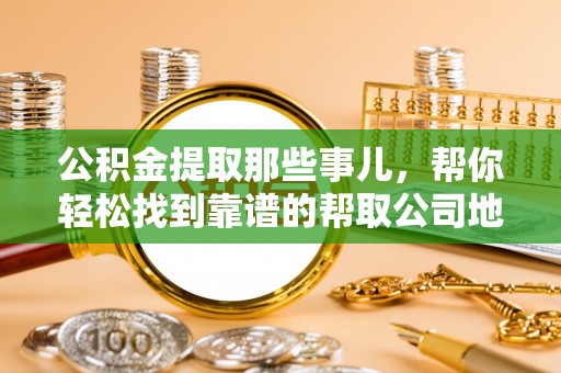 新昌公积金提取那些事儿，帮你轻松找到靠谱的帮取公司地址！