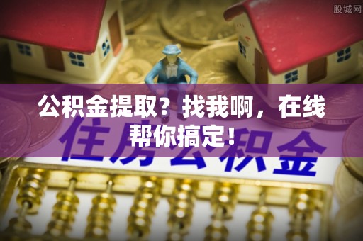 新昌公积金提取？找我啊，在线帮你搞定！