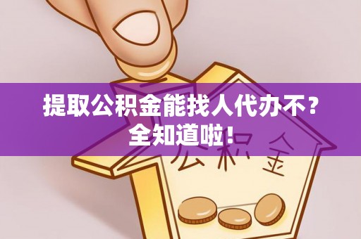 新昌提取公积金能找人代办不？全知道啦！