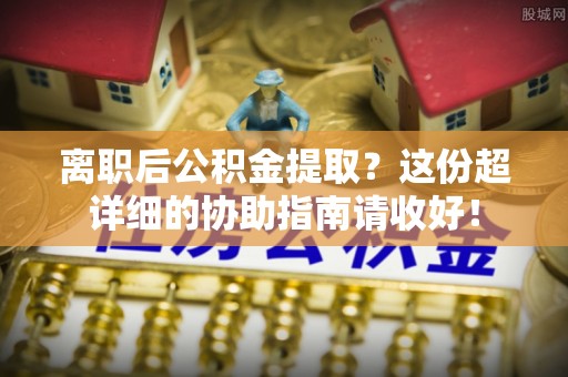 新昌离职后公积金提取？这份超详细的协助指南请收好！