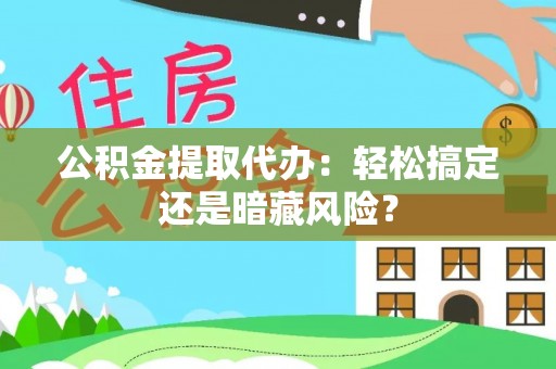 新昌公积金提取代办：轻松搞定还是暗藏风险？