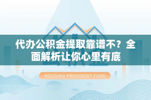 新昌代办公积金提取靠谱不？全面解析让你心里有底