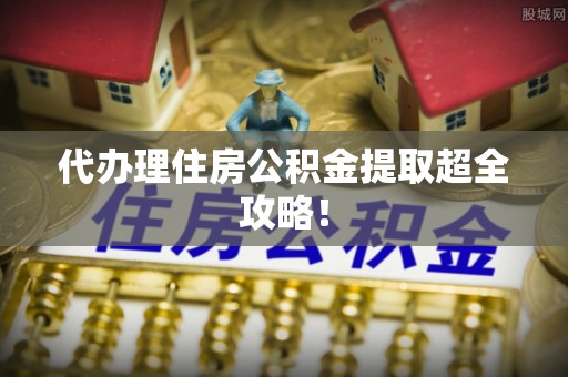 新昌代办理住房公积金提取超全攻略！