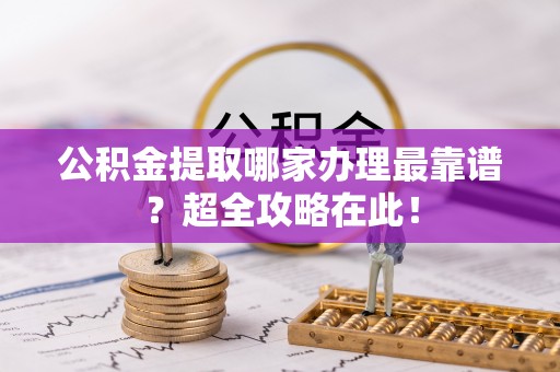 新昌公积金提取哪家办理最靠谱？超全攻略在此！