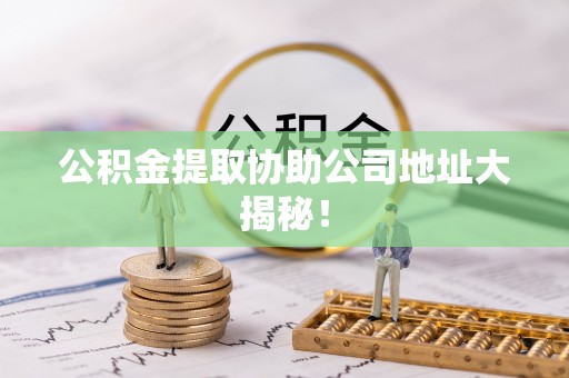 新昌公积金提取协助公司地址大揭秘！