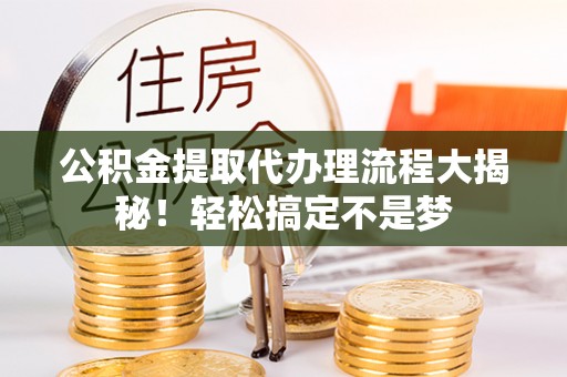 新昌公积金提取代办理流程大揭秘！轻松搞定不是梦