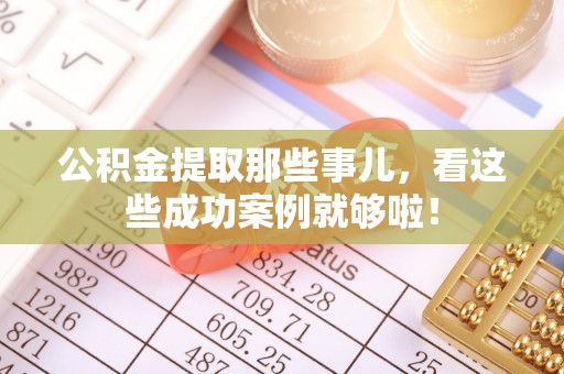 新昌公积金提取那些事儿，看这些成功案例就够啦！