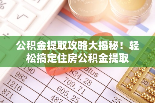 新昌公积金提取攻略大揭秘！轻松搞定住房公积金提取