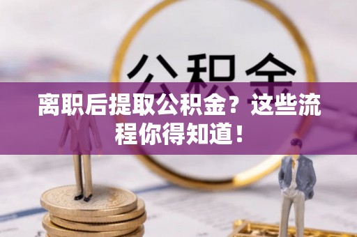 新昌离职后提取公积金？这些流程你得知道！