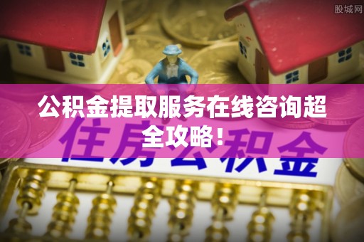 新昌公积金提取服务在线咨询超全攻略！