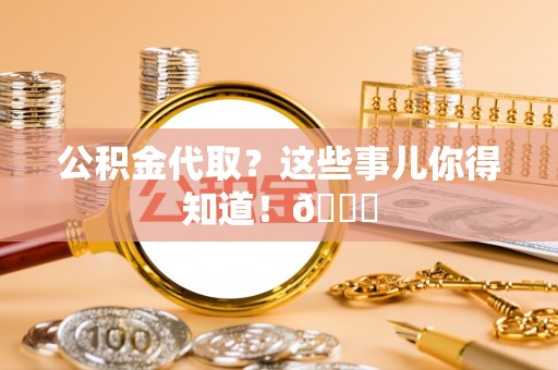 新昌公积金代取？这些事儿你得知道！😎