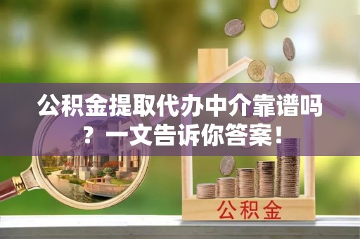 新昌公积金提取代办中介靠谱吗？一文告诉你答案！