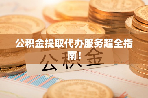 新昌公积金提取代办服务超全指南！