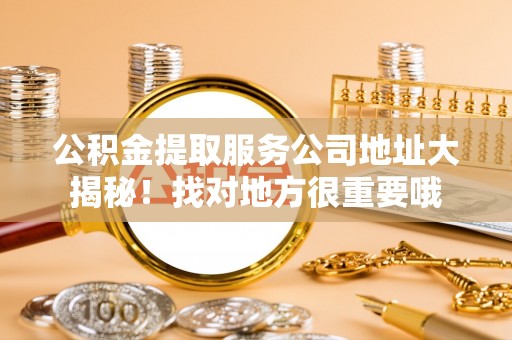 新昌公积金提取服务公司地址大揭秘！找对地方很重要哦