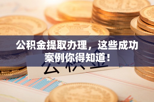 新昌公积金提取办理，这些成功案例你得知道！