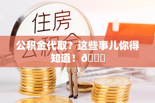新昌公积金代取？这些事儿你得知道！😎